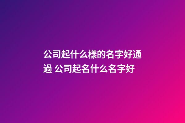 公司起什么樣的名字好通過 公司起名什么名字好-第1張-公司起名-玄機派